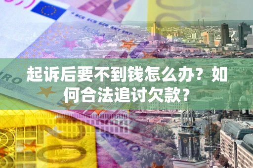 济南起诉后要不到钱怎么办？如何合法追讨欠款？
