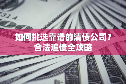 济南如何挑选靠谱的清债公司?合法追债全攻略 济南如何挑选靠谱的清债公司?合法追债全攻略