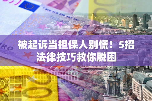 济南被起诉当担保人别慌！5招法律技巧救你脱困