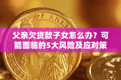 济南父亲欠贷款子女怎么办?可能面临的5大风险及应对策略 济南父亲欠贷款子女怎么办?可能面临的5大风险及应对策略
