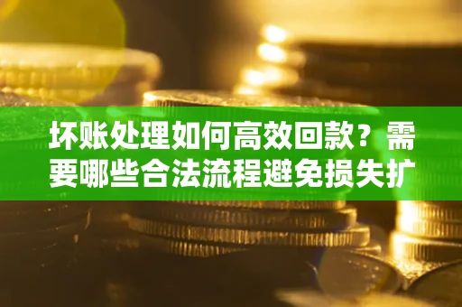 济南坏账处理如何高效回款？需要哪些合法流程避免损失扩大？