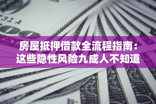 济南房屋抵押借款全流程指南：这些隐性风险九成人不知道