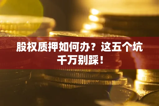 济南股权质押如何办？这五个坑千万别踩！