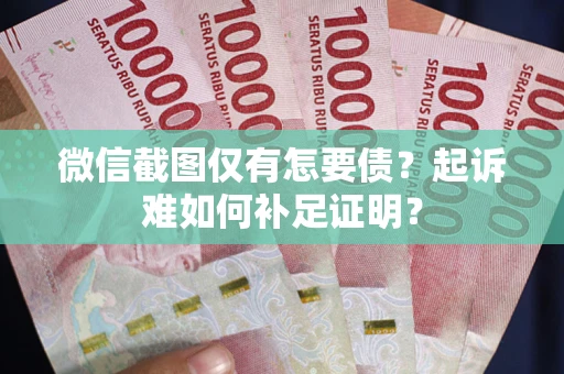 济南微信截图仅有怎要债？起诉难如何补足证明？