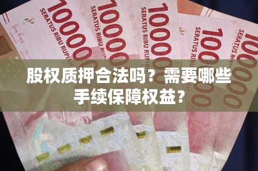 济南股权质押合法吗？需要哪些手续保障权益？