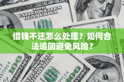济南借钱不还怎么处理？如何合法追回避免风险？