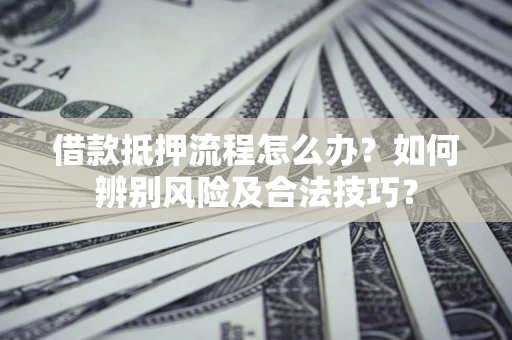 济南借款抵押流程怎么办？如何辨别风险及合法技巧？