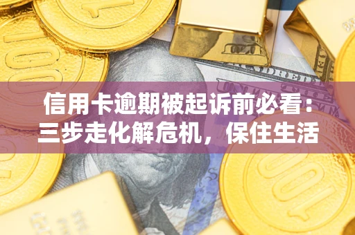 济南信用卡逾期被起诉前必看：三步走化解危机，保住生活尊严