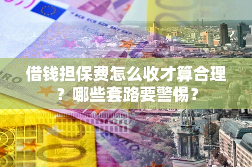济南借钱担保费怎么收才算合理？哪些套路要警惕？