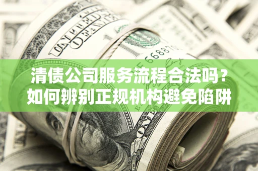 济南清债公司服务流程合法吗？如何辨别正规机构避免陷阱？