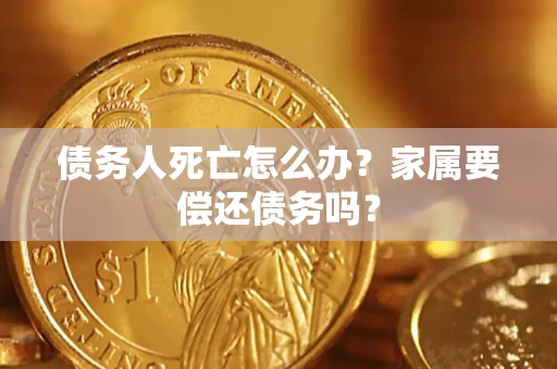 济南债务人死亡怎么办？家属要偿还债务吗？