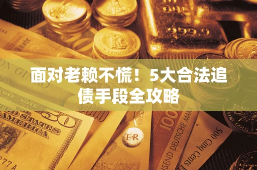 济南面对老赖不慌！5大合法追债手段全攻略