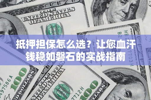 济南抵押担保怎么选？让您血汗钱稳如磐石的实战指南