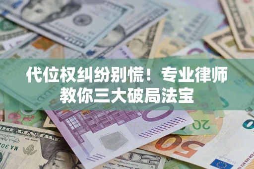 济南代位权纠纷别慌！专业律师教你三大破局法宝