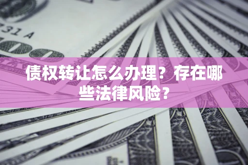 济南债权转让怎么办理？存在哪些法律风险？