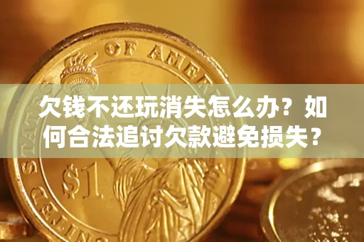 济南欠钱不还玩消失怎么办?如何合法追讨欠款避免损失? 济南欠钱不还玩消失怎么办?如何合法追讨欠款避免损失?