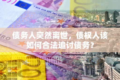 济南债务人突然离世，债权人该如何合法追讨债务？