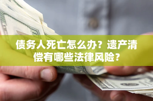 济南债务人死亡怎么办？遗产清偿有哪些法律风险？