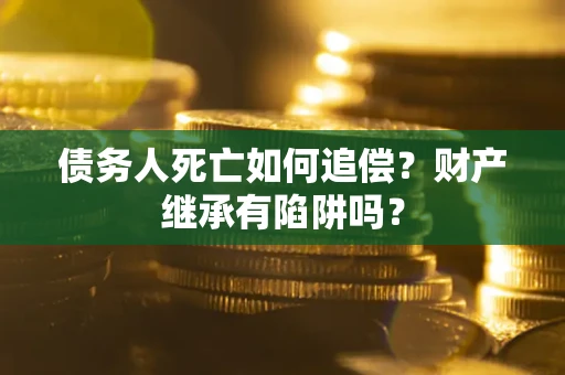 济南债务人死亡如何追偿？财产继承有陷阱吗？