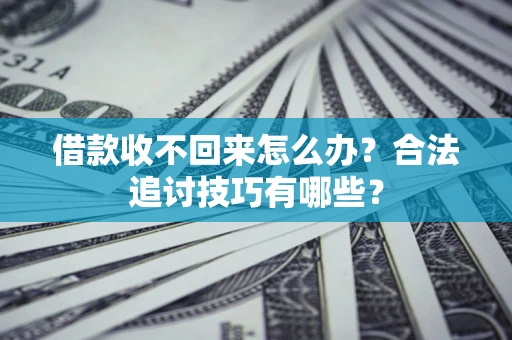 济南借款收不回来怎么办？合法追讨技巧有哪些？