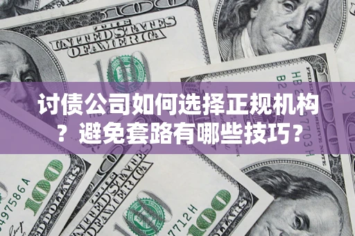 济南讨债公司如何选择正规机构？避免套路有哪些技巧？