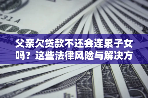 济南父亲欠贷款不还会连累子女吗？这些法律风险与解决方法要早知道！