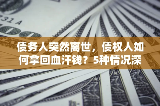 济南债务人突然离世，债权人如何拿回血汗钱？5种情况深度解析