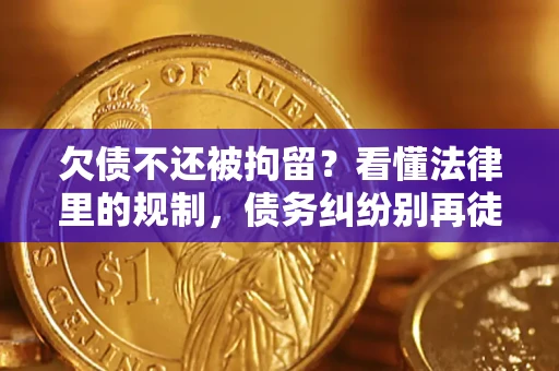 济南欠债不还被拘留？看懂法律里的规制，债务纠纷别再徒劳奔波
