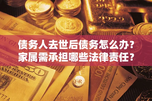 济南债务人去世后债务怎么办？家属需承担哪些法律责任？