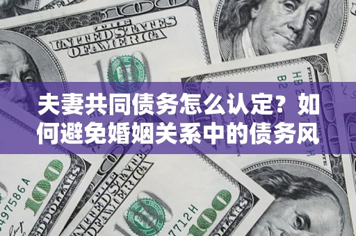 济南夫妻共同债务怎么认定？如何避免婚姻关系中的债务风险？