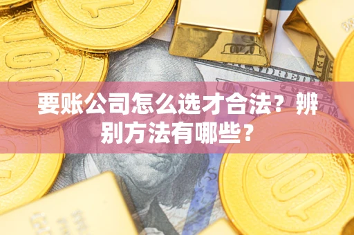 济南要账公司怎么选才合法？辨别方法有哪些？
