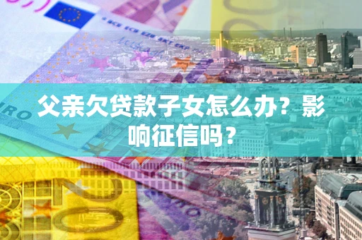 济南父亲欠贷款子女怎么办？影响征信吗？