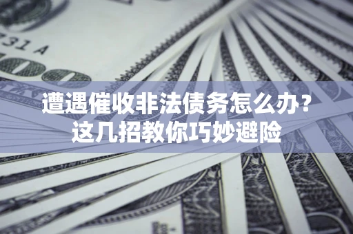济南遭遇催收非法债务怎么办？这几招教你巧妙避险