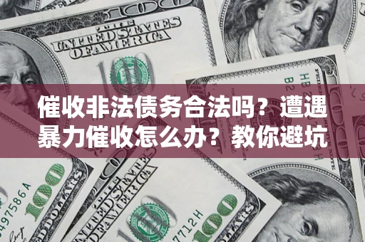 济南催收非法债务合法吗？遭遇暴力催收怎么办？教你避坑指南！