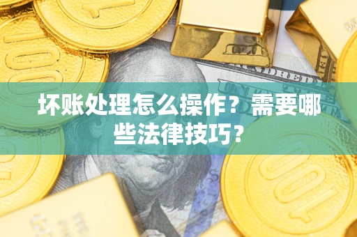 济南坏账处理怎么操作？需要哪些法律技巧？