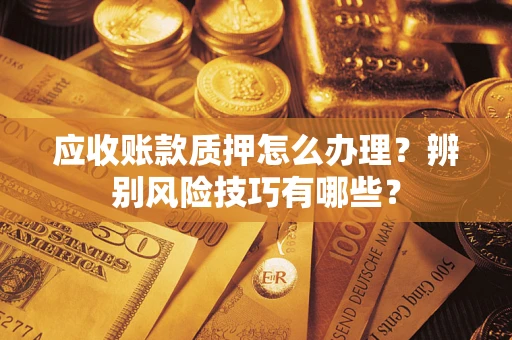 济南应收账款质押怎么办理？辨别风险技巧有哪些？