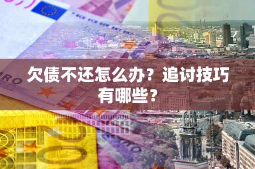 济南欠债不还怎么办？追讨技巧有哪些？