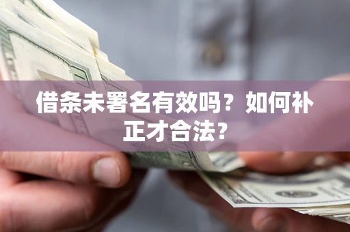 济南借条未署名有效吗？如何补正才合法？