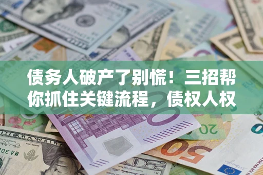 济南债务人破产了别慌！三招帮你抓住关键流程，债权人权益不再缩水
