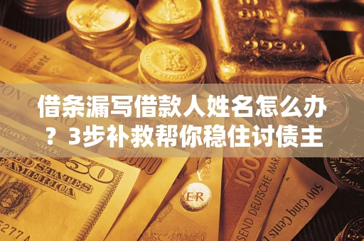 济南借条漏写借款人姓名怎么办？3步补救帮你稳住讨债主动权