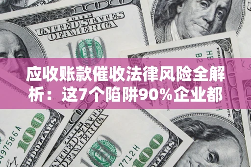 济南应收账款催收法律风险全解析：这7个陷阱90%企业都踩过（含合规应对指南）