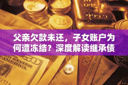 济南父亲欠款未还，子女账户为何遭冻结？深度解读继承债务迷局