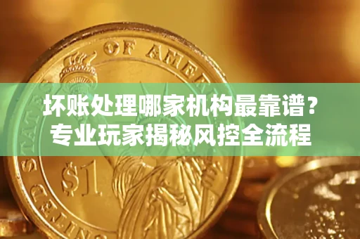济南坏账处理哪家机构最靠谱？专业玩家揭秘风控全流程