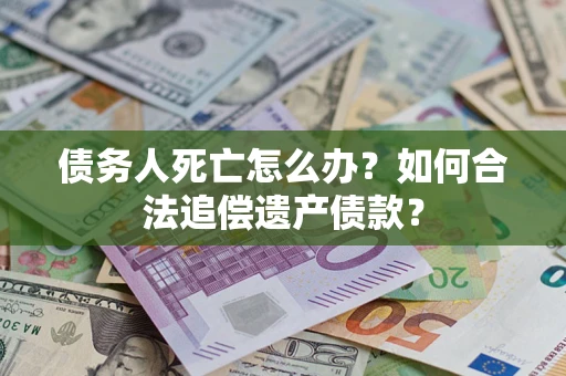 济南债务人死亡怎么办？如何合法追偿遗产债款？