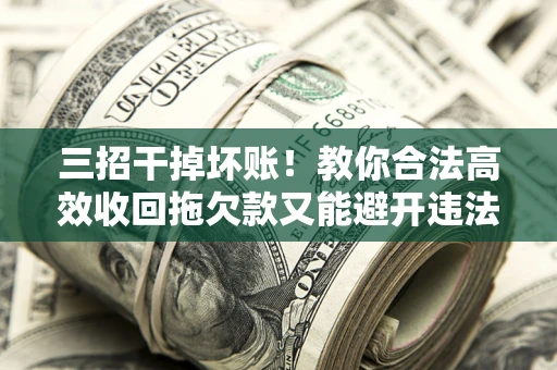 济南三招干掉坏账！教你合法高效收回拖欠款又能避开违法雷区