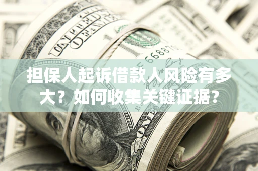 济南担保人起诉借款人风险有多大？如何收集关键证据？