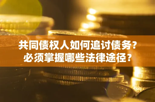 济南共同债权人如何追讨债务？必须掌握哪些法律途径？