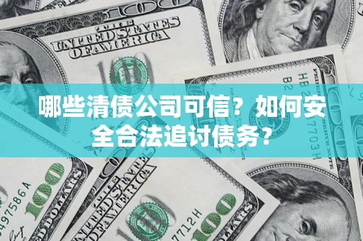 济南哪些清债公司可信？如何安全合法追讨债务？