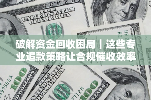 济南破解资金回收困局｜这些专业追款策略让合规催收效率翻倍