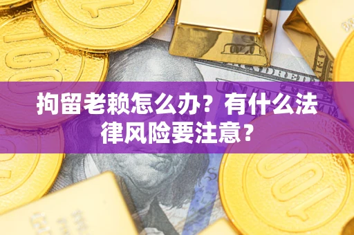 济南拘留老赖怎么办？有什么法律风险要注意？